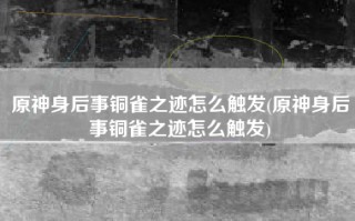 原神身后事铜雀之迹怎么触发(原神身后事铜雀之迹怎么触发)