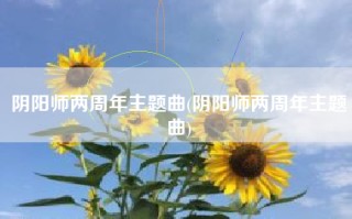 阴阳师两周年主题曲(阴阳师两周年主题曲)