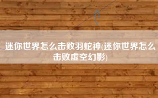 迷你世界怎么击败羽蛇神(迷你世界怎么击败虚空幻影)