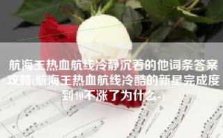 航海王热血航线冷静沉着的他词条答案攻略(航海王热血航线冷酷的新星完成度到40不涨了为什么-)