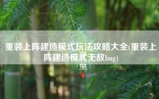 重装上阵建造模式玩法攻略大全(重装上阵建造模式无敌bug)