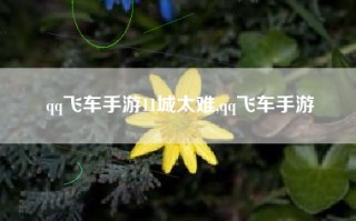 qq飞车手游11城太难,qq飞车手游