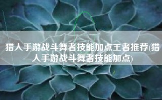猎人手游战斗舞者技能加点王者推荐(猎人手游战斗舞者技能加点)