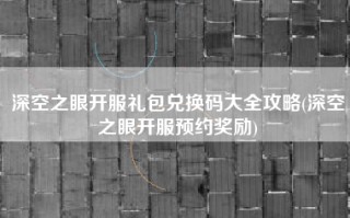 深空之眼开服礼包兑换码大全攻略(深空之眼开服预约奖励)