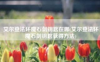 艾尔登法环魔石剑钥匙在哪(艾尔登法环魔石剑钥匙获得方法)