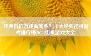 经典街机游戏有哪些？十大经典街机游戏排行榜2022(街机游戏大全)