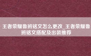 王者荣耀鲁班铭文怎么更改_王者荣耀鲁班铭文搭配及出装推荐