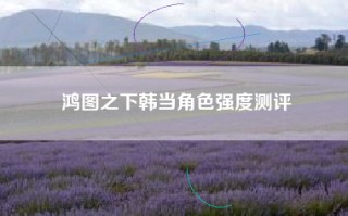 鸿图之下韩当角色强度测评