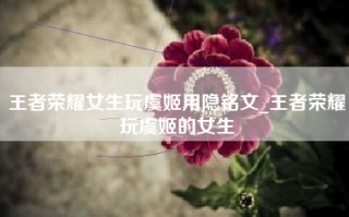 王者荣耀女生玩虞姬用隐铭文_王者荣耀玩虞姬的女生