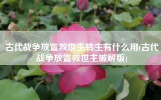 古代战争放置救世主转生有什么用(古代战争放置救世主破解版)