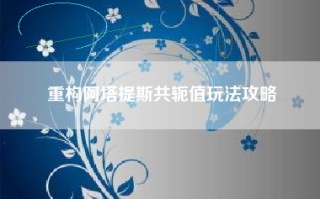 重构阿塔提斯共轭值玩法攻略