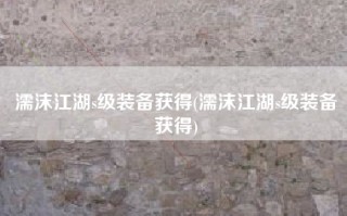 濡沫江湖s级装备获得(濡沫江湖s级装备获得)