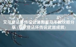 艾尔登法环传说武器图鉴及手机攻略分享 (艾尔登法环传说武器成就)