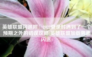 英雄联盟闪退附：2022登录时遇到了一个预期之外的错误攻略(英雄联盟加载界面闪退)