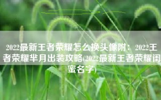2022最新王者荣耀怎么换头像附：2022王者荣耀芈月出装攻略(2022最新王者荣耀闺蜜名字)