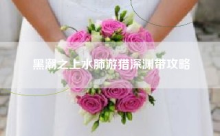 黑潮之上水肺游猎深渊带攻略