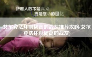 艾尔登法环削韧高的战灰推荐攻略(艾尔登法环削韧高的战灰)