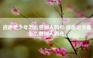 逃跑吧少年怎么登别人的号(逃跑吧少年怎么登别人的号)