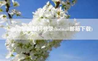 hotmail邮箱如何登录(hotmail邮箱下载)