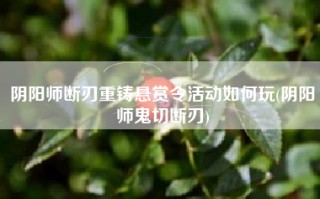 阴阳师断刃重铸悬赏令活动如何玩(阴阳师鬼切断刃)