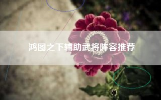 鸿图之下辅助武将阵容推荐