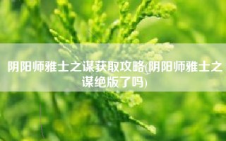 阴阳师雅士之谋获取攻略(阴阳师雅士之谋绝版了吗)