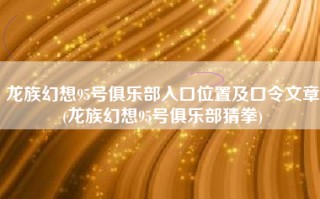 龙族幻想95号俱乐部入口位置及口令文章(龙族幻想95号俱乐部猜拳)