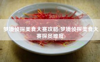 梦境侦探美食大赛攻略(梦境侦探美食大赛探员难度)
