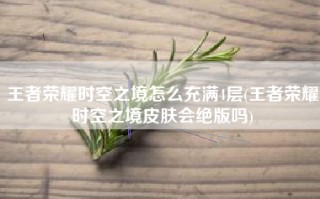 王者荣耀时空之境怎么充满4层(王者荣耀时空之境皮肤会绝版吗)