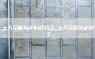 王者荣耀马超阿政铭文_王者荣耀马超教学