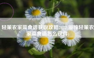 轻策农家菜食谱获取攻略2022(原神轻策农家菜食谱怎么获得)