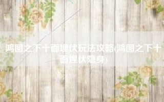 鸿图之下十面埋伏玩法攻略(鸿图之下十面埋伏隐身)