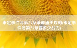 未定事件簿第八章荼蘼通关攻略(未定事件簿第八章要多少战力)