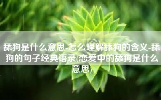 舔狗是什么意思-怎么理解舔狗的含义-舔狗的句子经典语录(恋爱中的舔狗是什么意思)