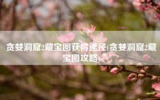 贪婪洞窟2藏宝图获得途径(贪婪洞窟2藏宝图攻略)
