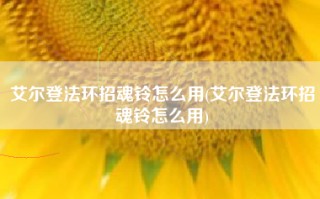 艾尔登法环招魂铃怎么用(艾尔登法环招魂铃怎么用)