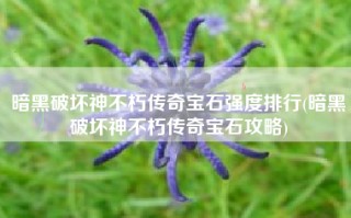 暗黑破坏神不朽传奇宝石强度排行(暗黑破坏神不朽传奇宝石攻略)