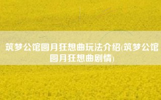 筑梦公馆圆月狂想曲玩法介绍(筑梦公馆圆月狂想曲剧情)