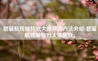碧蓝航线腓特烈大帝获得方法介绍(碧蓝航线腓特烈大帝皮肤)