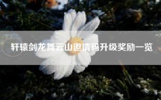 轩辕剑龙舞云山邀请码升级奖励一览