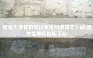魔兽世界怀旧服拉克维的诱饵怎么做(魔兽世界怀旧版手游)