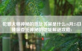 犯罪大师神秘的地址答案是什么(6月25日侦探委托神秘的地址解谜攻略)