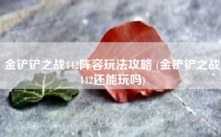 金铲铲之战442阵容玩法攻略 (金铲铲之战442还能玩吗)