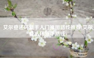 艾尔登法环新手入门推图路线推荐(艾尔登法环新手路线)