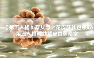 《第五人格》舞女恶之花皮肤礼包领取(第五人格舞女紫皮香薰桑拿)
