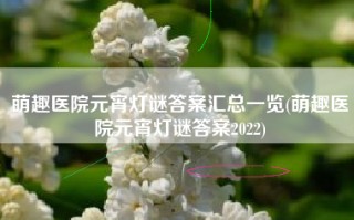 萌趣医院元宵灯谜答案汇总一览(萌趣医院元宵灯谜答案2022)