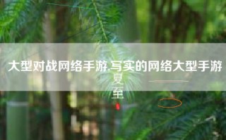 大型对战网络手游,写实的网络大型手游