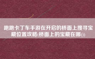 跑跑卡丁车手游在开启的桥面上搜寻宝藏位置攻略(桥面上的宝藏在哪())