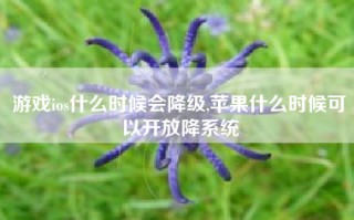 游戏ios什么时候会降级,苹果什么时候可以开放降系统