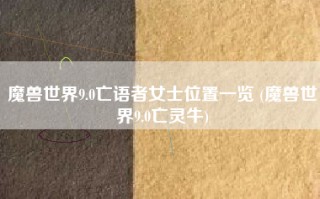 魔兽世界9.0亡语者女士位置一览 (魔兽世界9.0亡灵牛)
